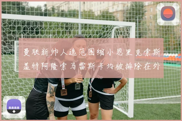 曼联新帅人选范围缩小恩里克索斯盖特阿隆索马雷斯卡均被排除在外