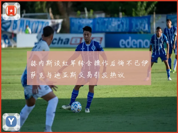 赫内斯谈红军转会操作后悔不已伊萨克与迪亚斯交易引发热议