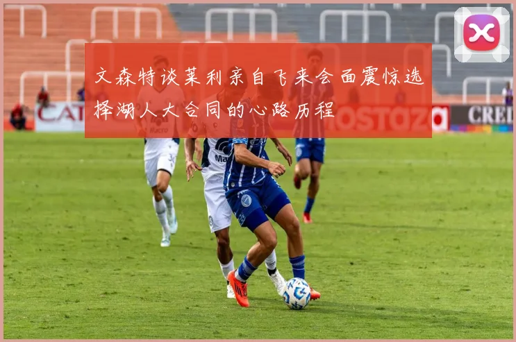 文森特谈莱利亲自飞来会面震惊选择湖人大合同的心路历程