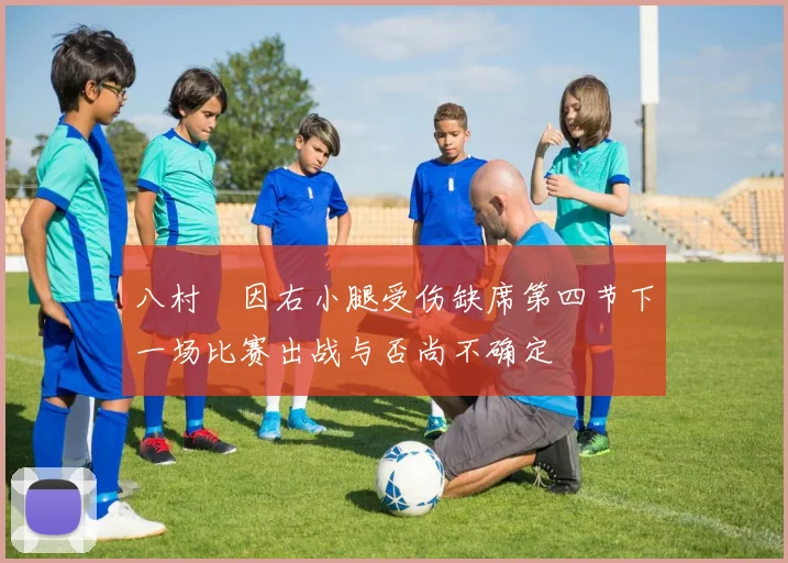 八村塁因右小腿受伤缺席第四节下一场比赛出战与否尚不确定