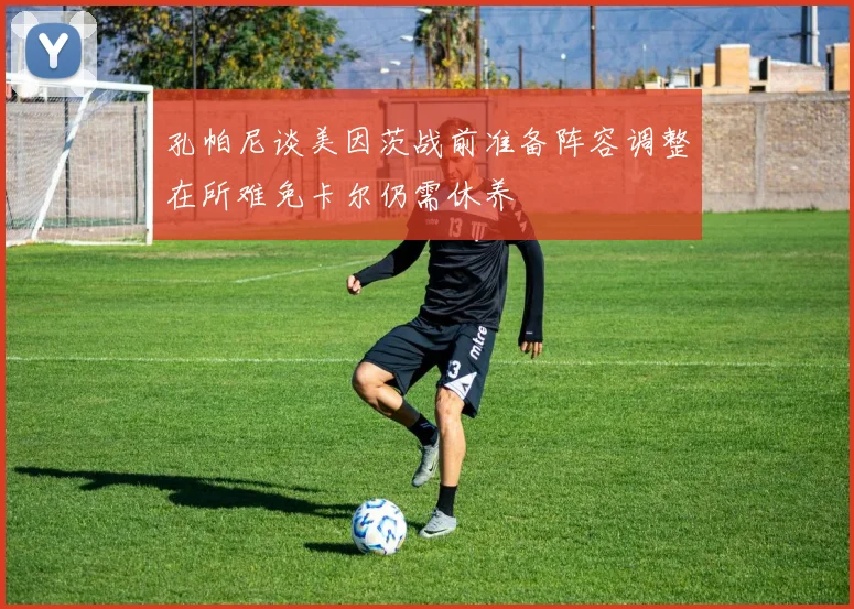 孔帕尼谈美因茨战前准备阵容调整在所难免卡尔仍需休养