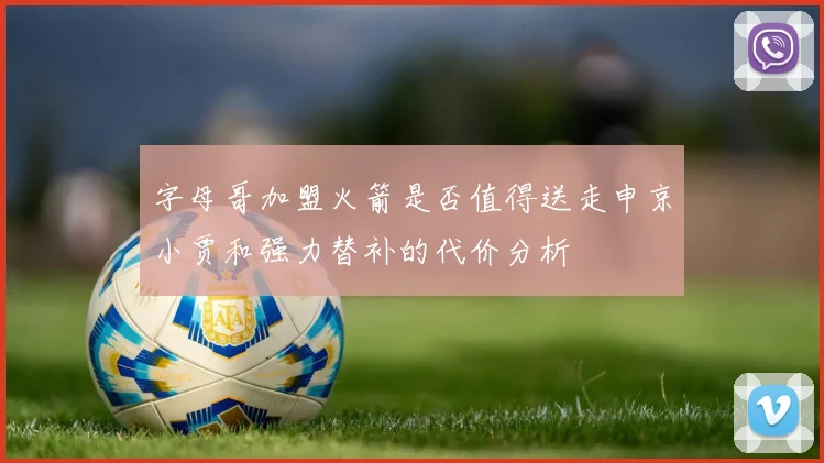 字母哥加盟火箭是否值得送走申京小贾和强力替补的代价分析