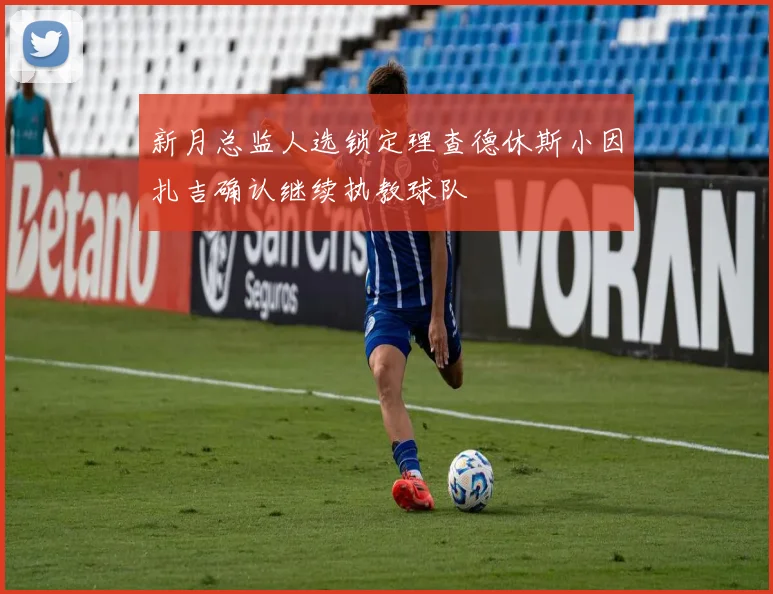 新月总监人选锁定理查德休斯小因扎吉确认继续执教球队