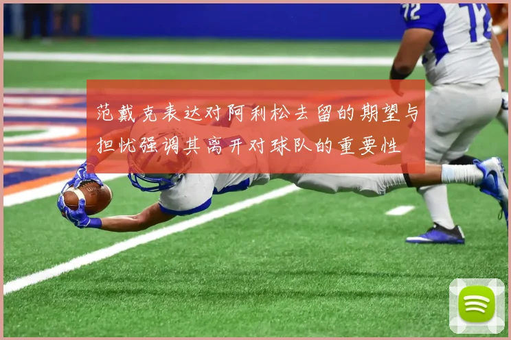 范戴克表达对阿利松去留的期望与担忧强调其离开对球队的重要性