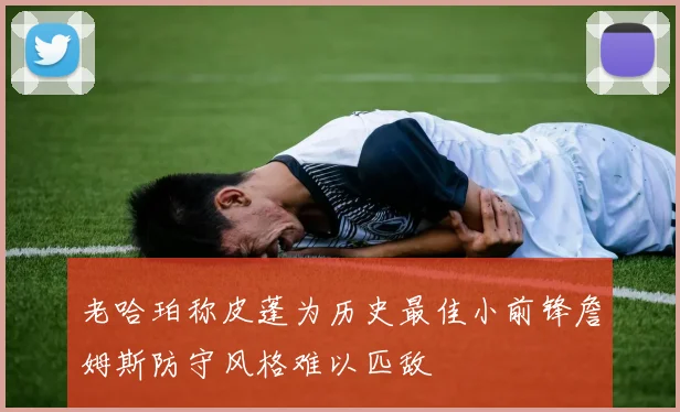 老哈珀称皮蓬为历史最佳小前锋詹姆斯防守风格难以匹敌