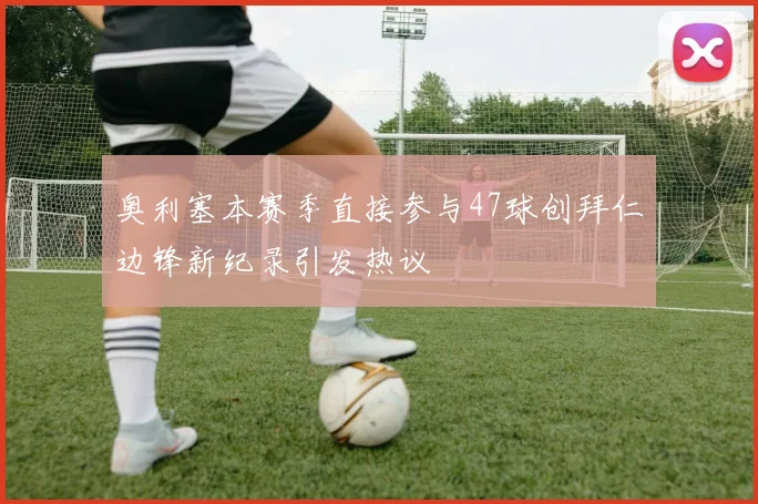 奥利塞本赛季直接参与47球创拜仁边锋新纪录引发热议