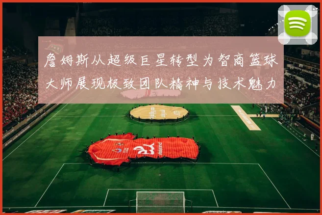 詹姆斯从超级巨星转型为智商篮球大师展现极致团队精神与技术魅力