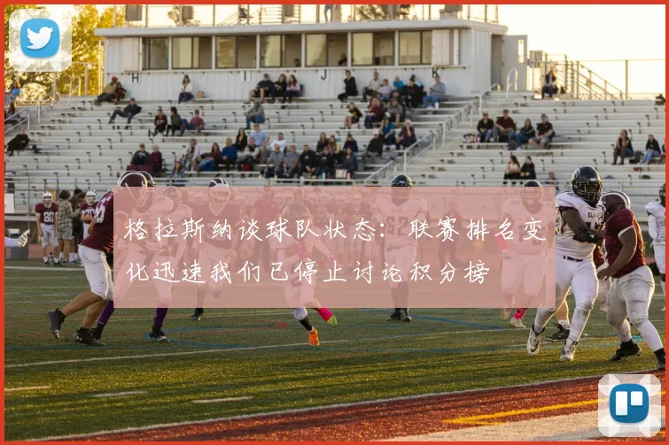格拉斯纳谈球队状态：联赛排名变化迅速我们已停止讨论积分榜