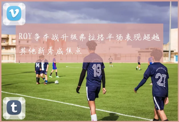 ROY争夺战升级弗拉格半场表现超越其他新秀成焦点