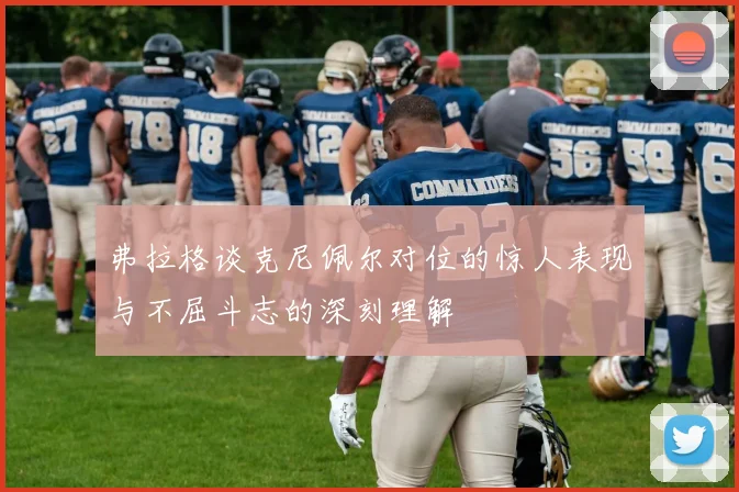 弗拉格谈克尼佩尔对位的惊人表现与不屈斗志的深刻理解
