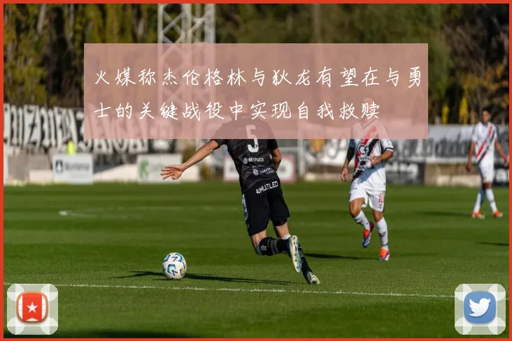 火媒称杰伦格林与狄龙有望在与勇士的关键战役中实现自我救赎